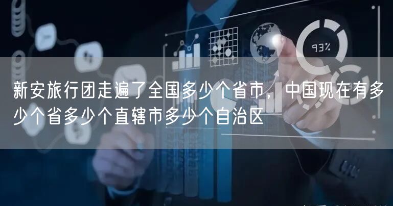 新安旅行团走遍了全国多少个省市,中国现在有多少个省多少个直辖市多少个自治区
