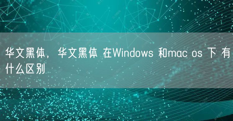 华文黑体，华文黑体 在Windows 和mac os 下 有什么区别