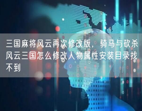 三国麻将风云再次修改版，骑马与砍杀风云三国怎么修改人物属性安装目录找不到
