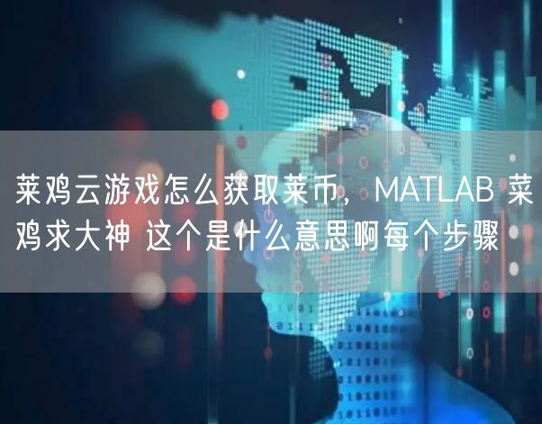 莱鸡云游戏怎么获取莱币，MATLAB 菜鸡求大神 这个是什么意思啊每个步骤