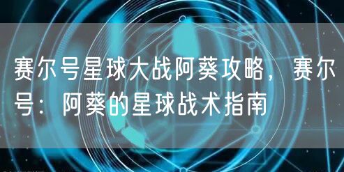 赛尔号星球大战阿葵攻略，赛尔号：阿葵的星球战术指南