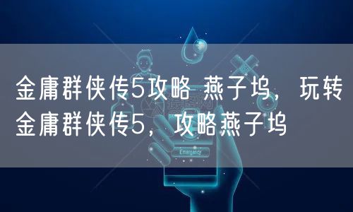 金庸群侠传5攻略 燕子坞，玩转金庸群侠传5，攻略燕子坞