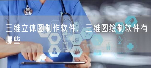 三维立体图制作软件,三维图绘制软件有哪些