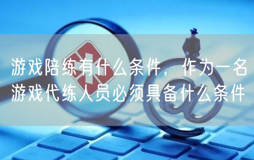 游戏陪练有什么条件，作为一名游戏代练人员必须具备什么条件