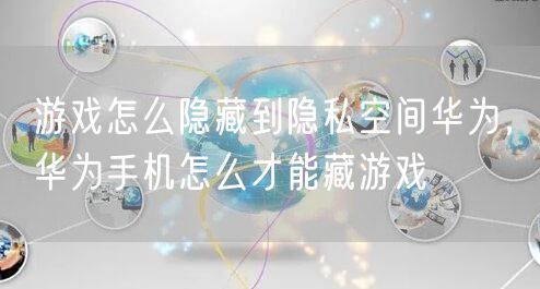 游戏怎么隐藏到隐私空间华为，华为手机怎么才能藏游戏
