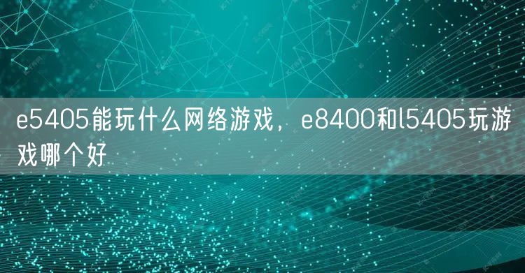 e5405能玩什么网络游戏，e8400和l5405玩游戏哪个好