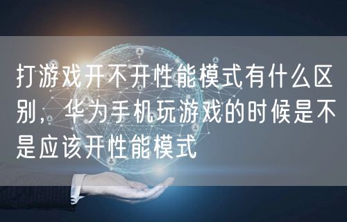 打游戏开不开性能模式有什么区别，华为手机玩游戏的时候是不是应该开性能模式