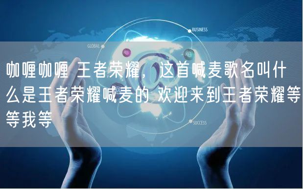 咖喱咖喱 王者荣耀,这首喊麦歌名叫什么是王者荣耀喊麦的 欢迎来到王者荣耀等等我等