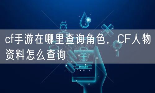 cf手游在哪里查询角色，CF人物资料怎么查询