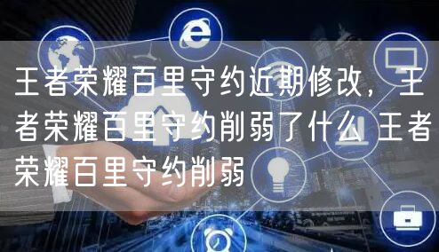王者荣耀百里守约近期修改，王者荣耀百里守约削弱了什么 王者荣耀百里守约削弱