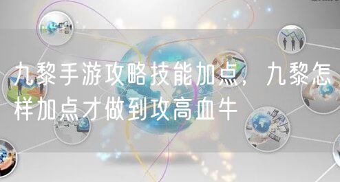 九黎手游攻略技能加点,九黎怎样加点才做到攻高血牛