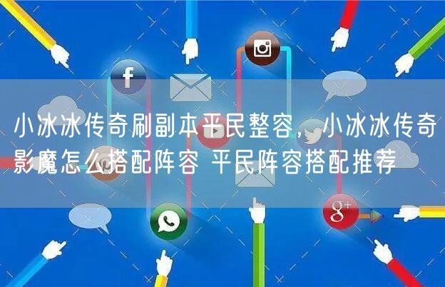 小冰冰传奇刷副本平民整容，小冰冰传奇影魔怎么搭配阵容 平民阵容搭配推荐