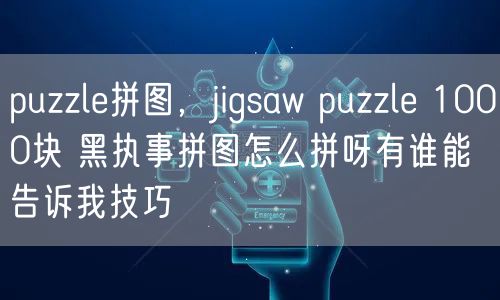 puzzle拼图，jigsaw puzzle 1000块 黑执事拼图怎么拼呀有谁能告诉我技巧