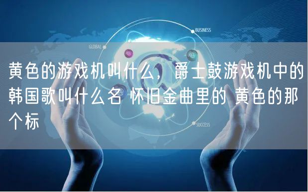 黄色的游戏机叫什么，爵士鼓游戏机中的韩国歌叫什么名 怀旧金曲里的 黄色的那个标