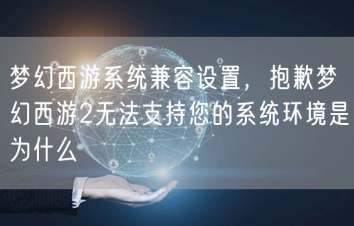 梦幻西游系统兼容设置，抱歉梦幻西游2无法支持您的系统环境是为什么