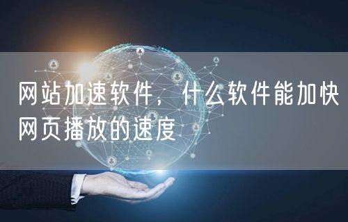 网站加速软件，什么软件能加快网页播放的速度