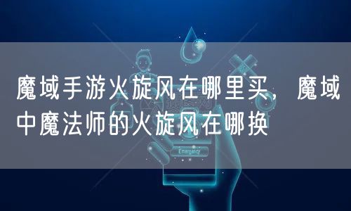 魔域手游火旋风在哪里买，魔域中魔法师的火旋风在哪换