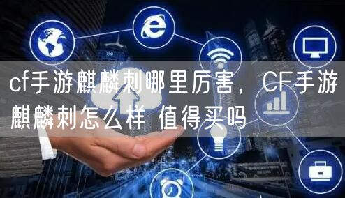 cf手游麒麟刺哪里厉害，CF手游麒麟刺怎么样 值得买吗