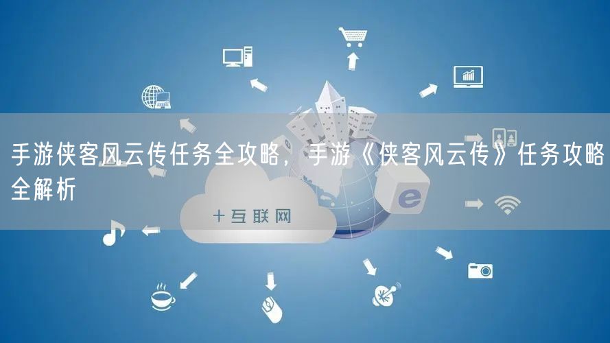 手游侠客风云传任务全攻略，手游《侠客风云传》任务攻略全解析