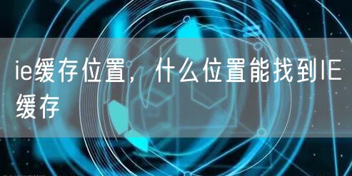 ie缓存位置，什么位置能找到IE缓存