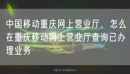 中国移动重庆网上营业厅，怎么在重庆移动网上营业厅查询已办理业务