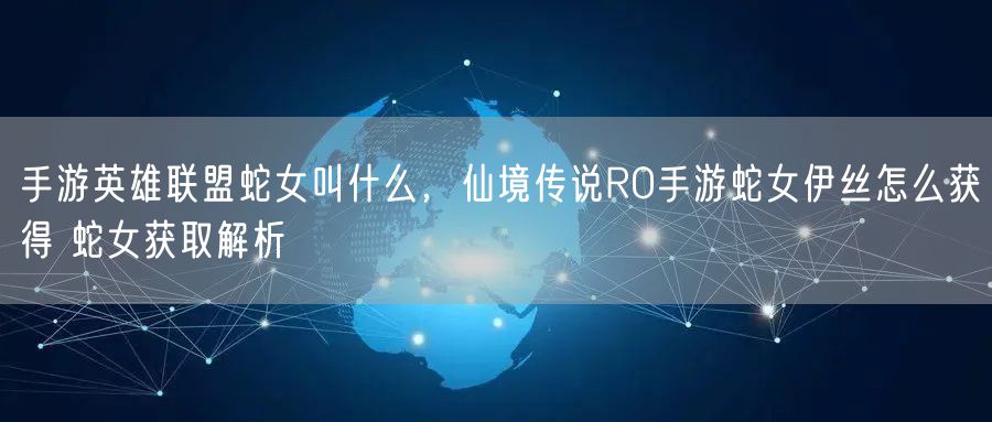 手游英雄联盟蛇女叫什么，仙境传说RO手游蛇女伊丝怎么获得 蛇女获取解析