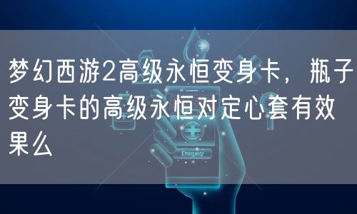 梦幻西游2高级永恒变身卡,瓶子变身卡的高级永恒对定心套有效果么