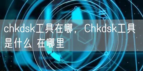 chkdsk工具在哪，Chkdsk工具 是什么 在哪里