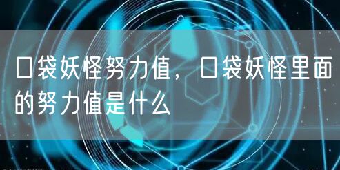 口袋妖怪努力值，口袋妖怪里面的努力值是什么