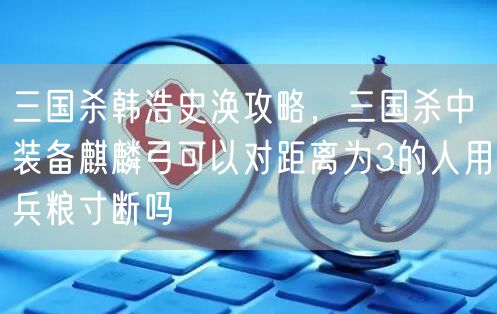 三国杀韩浩史涣攻略，三国杀中装备麒麟弓可以对距离为3的人用兵粮寸断吗