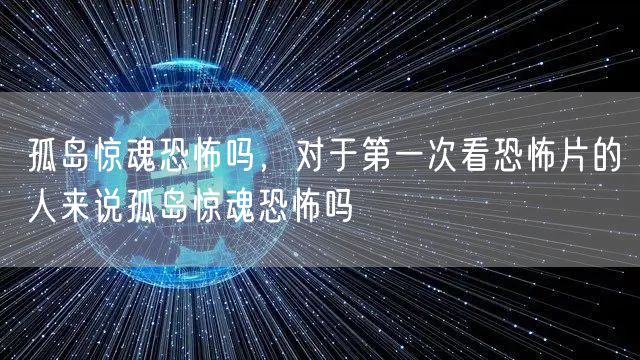 孤岛惊魂恐怖吗，对于第一次看恐怖片的人来说孤岛惊魂恐怖吗