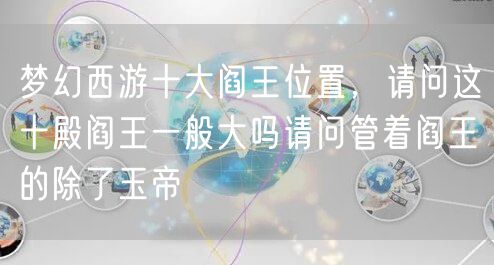 梦幻西游十大阎王位置，请问这十殿阎王一般大吗请问管着阎王的除了玉帝