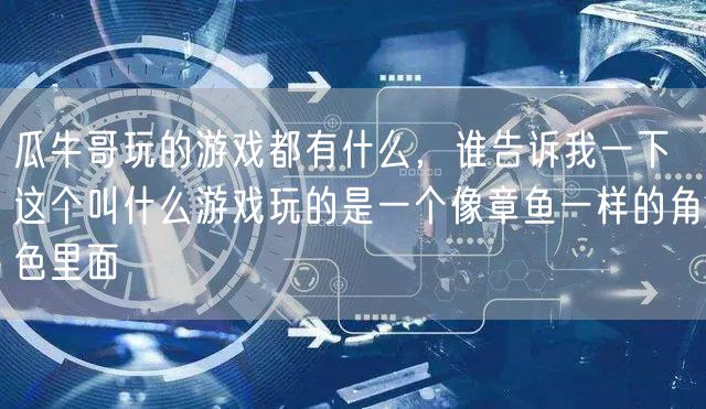 瓜牛哥玩的游戏都有什么,谁告诉我一下这个叫什么游戏玩的是一个像章鱼一样的角色里面