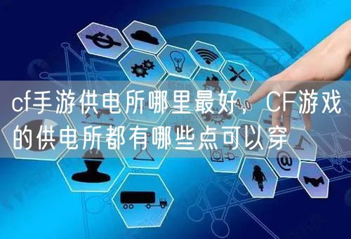 cf手游供电所哪里最好，CF游戏的供电所都有哪些点可以穿