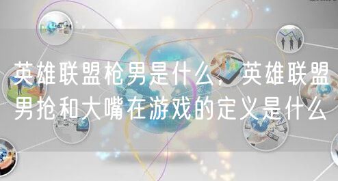 英雄联盟枪男是什么，英雄联盟男抢和大嘴在游戏的定义是什么