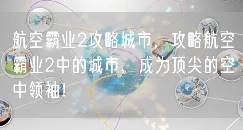 航空霸业2攻略城市，攻略航空霸业2中的城市，成为顶尖的空中领袖！