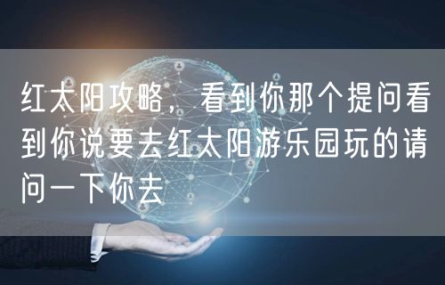 红太阳攻略，看到你那个提问看到你说要去红太阳游乐园玩的请问一下你去