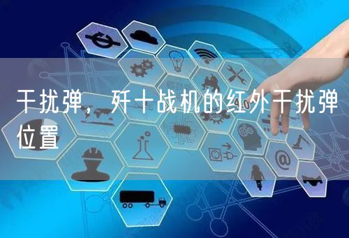 干扰弹,歼十战机的红外干扰弹位置