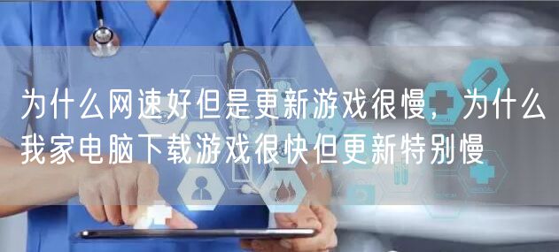 为什么网速好但是更新游戏很慢，为什么我家电脑下载游戏很快但更新特别慢