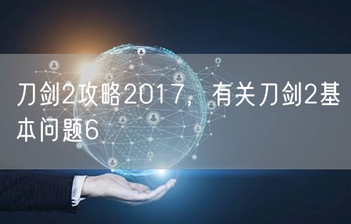 刀剑2攻略2017，有关刀剑2基本问题6