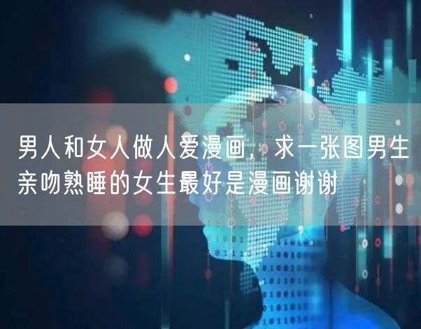 男人和女人做人爱漫画，求一张图男生亲吻熟睡的女生最好是漫画谢谢