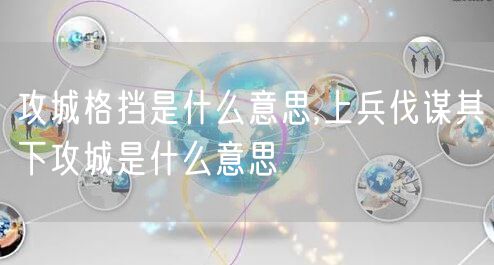 攻城格挡是什么意思,上兵伐谋其下攻城是什么意思