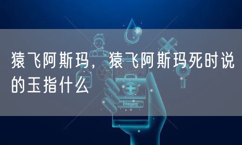 猿飞阿斯玛，猿飞阿斯玛死时说的玉指什么