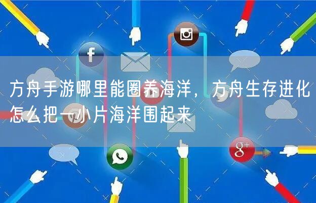 方舟手游哪里能圈养海洋，方舟生存进化怎么把一小片海洋围起来