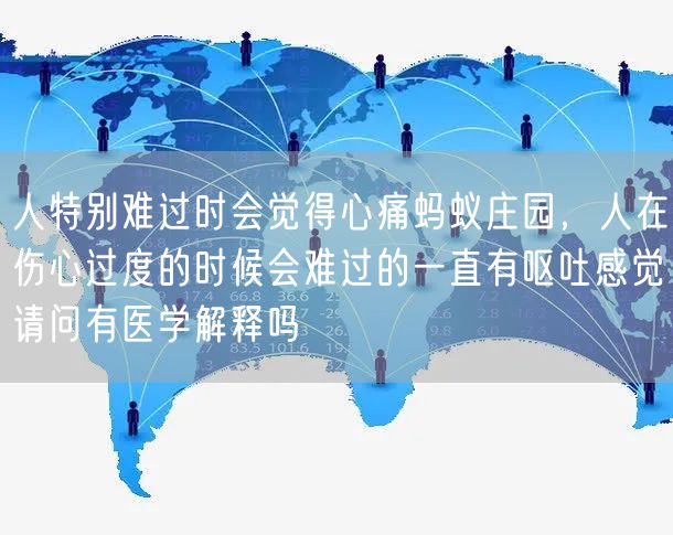 人特别难过时会觉得心痛蚂蚁庄园，人在伤心过度的时候会难过的一直有呕吐感觉请问有医学解释吗