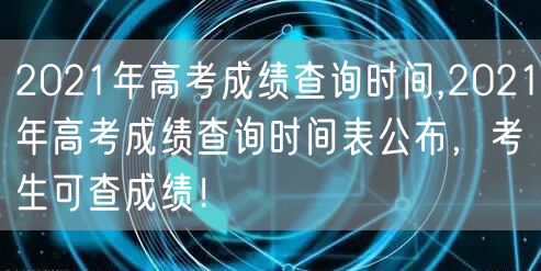 2021年高考成绩查询时间,2021年高考成绩查询时间表公布，考生可查成绩！