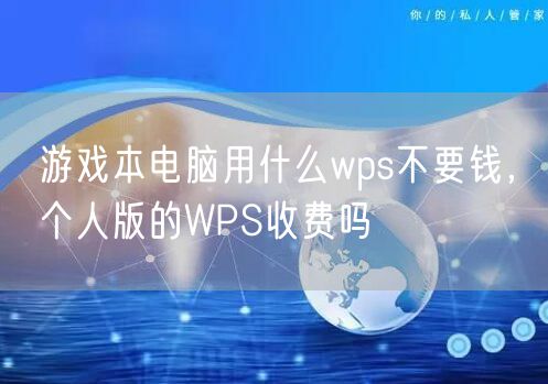 游戏本电脑用什么wps不要钱，个人版的WPS收费吗