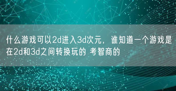 什么游戏可以2d进入3d次元,谁知道一个游戏是在2d和3d之间转换玩的 考智商的