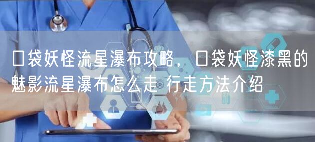 口袋妖怪流星瀑布攻略,口袋妖怪漆黑的魅影流星瀑布怎么走 行走方法介绍