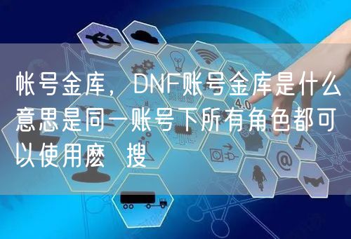 帐号金库，DNF账号金库是什么意思是同一账号下所有角色都可以使用麽  搜